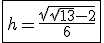 \fbox{h=\frac{\sqrt{\sqrt{13}-2}}{6}}